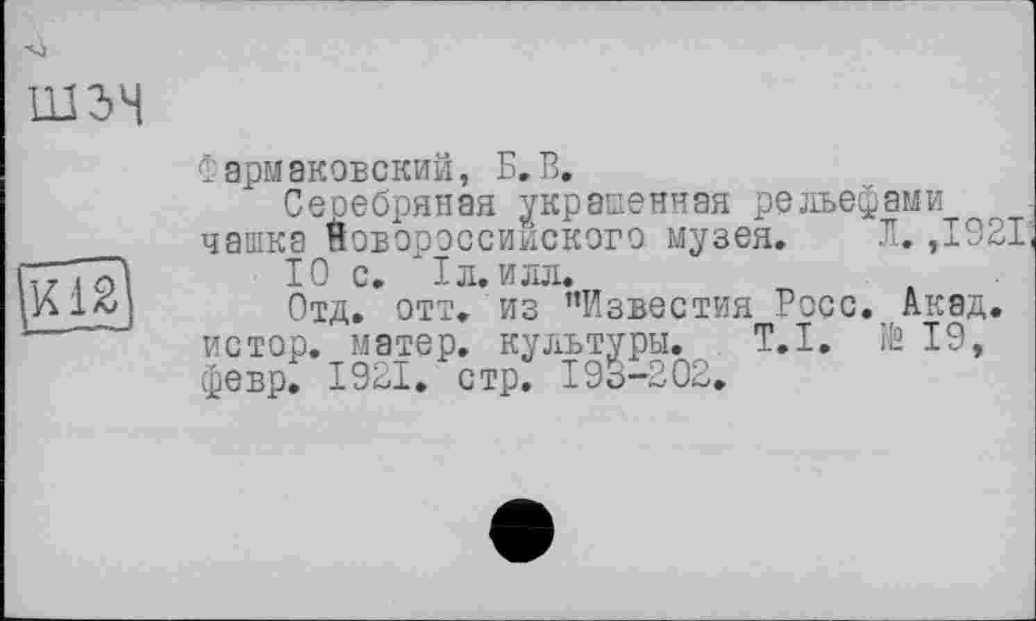 ﻿Фармаковский, Б. В.
Сеоебряная украденная рельефами чашка Новороссийского музея. Л.,1921
10 С. ІЛ.ИЛЛ.
Отд. отт. из ’’Известия Росс. Акад, истор. матер, культуры. Т.І. № 19, февр. 1921. стр. 19о-202.